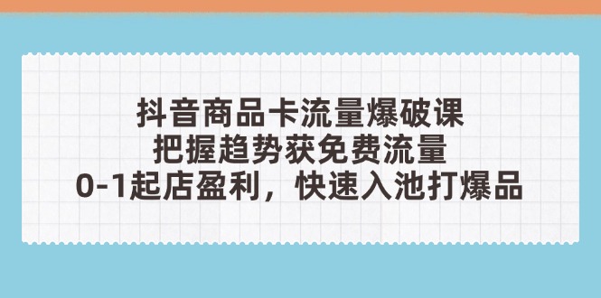 (14532期)抖音商品卡流量工程爆破课:把握趋势获流量,0-1出单赢利,迅速入池打爆款
