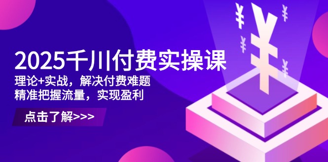 (14533期)2025巨量千川付钱实操课,基础理论 实战演练,处理付钱难点,准确把握总流量,实现提高效益