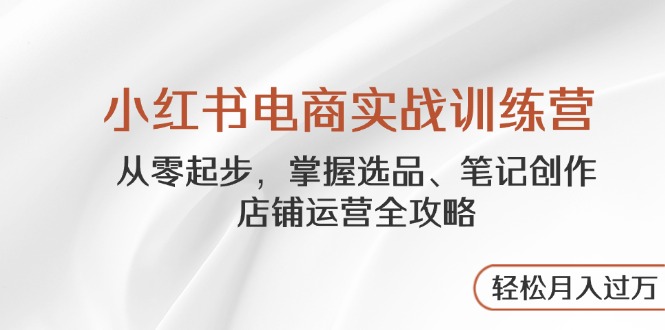 (14556期)小红书电商实战演练夏令营,从零起步,把握选款、手记写作、店铺管理攻略大全…