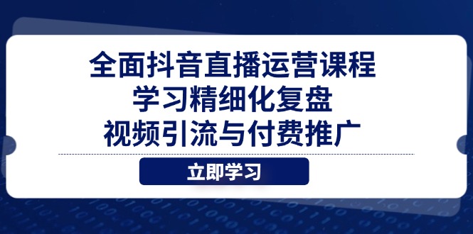 (14558期)全方位抖音直播间营销课程,学习培训精细化管理复盘总结、视频引流与付费流量