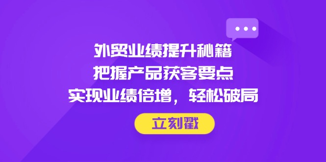 (14602期)外贸业绩提升秘籍,把握产品获客要点,实现业绩倍增,轻松破局
