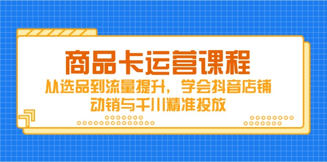 (14612期)产品卡营销课程,从选款到流量提升,懂得抖音店铺促销与巨量千川精准推送