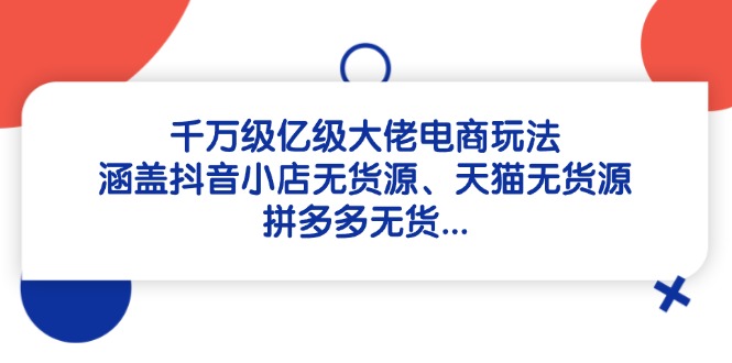 (14643期)千万级亿级大佬电商玩法:涵盖抖音小店无货源、天猫无货源、拼多多无货…