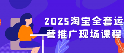 新媒体运营2025淘宝全套运营推广现场课程