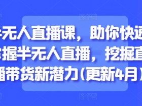 半无人直播课,助你快速掌握半无人直播,挖掘直播带货新潜力(更新4月)