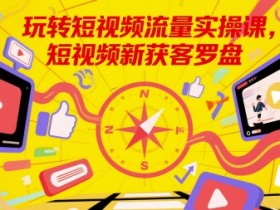 玩转短视频流量实操课,短视频新获客罗盘