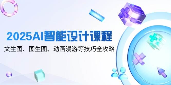 图片[1]-2025AI智能设计课程，文生图、图生图、动画漫游等技巧全攻略
