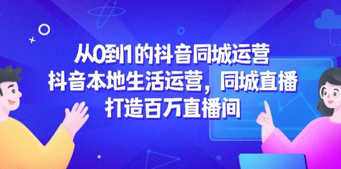 图片[1]-从0到1的抖音同城运营，抖音本地生活运营，同城直播，打造百万直播间