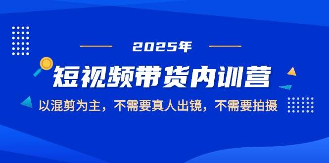 图片[1]-2025短视频带货内训营，以混剪为主，不需要真人出镜，不需要拍摄