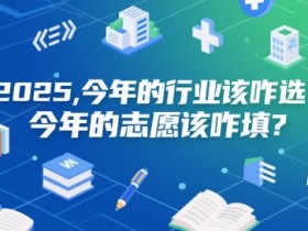 付费文章：2025，今年的行业该咋选？今年的志愿该咋填？