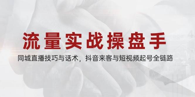 流量实战操盘手，同城直播技巧与话术，抖音来客与短视频起号全链路 -1