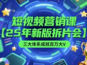 短视频营销课【25年新版拆片会】三大体系成就百万大V，包含正课、拆片会、手把手教学直播课等