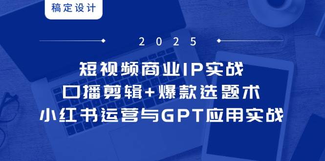 图片[1]-短视频商业IP实战6期：口播剪辑+爆款选题术，小红书运营与GPT应用实战