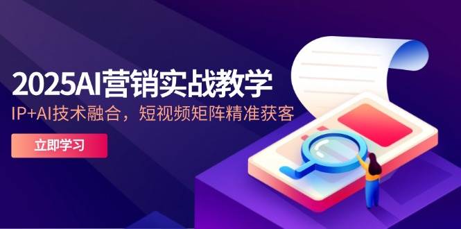 图片[1]-2025AI营销实战教学，IP AI技术融合，短视频矩阵精准获客