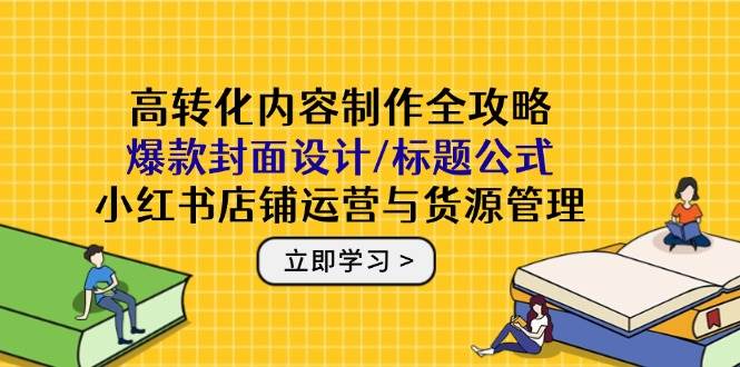 图片[1]-高转化内容制作全攻略：爆款封面设计/标题公式，小红书店铺运营与货源管理