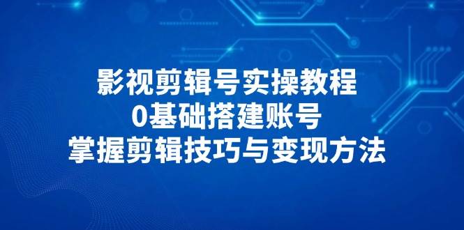 图片[1]-影视剪辑号实操教程，0基础搭建账号，掌握剪辑技巧与变现方法
