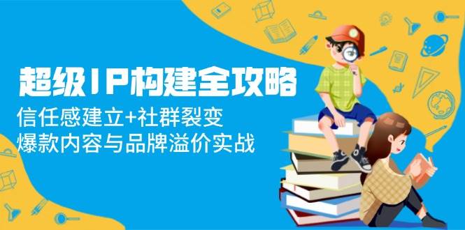 超级IP构建全攻略：信任感建立+社群裂变，爆款内容与品牌溢价实战 -1
