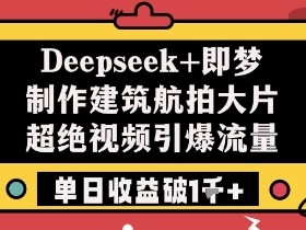 Deepseek+即梦制作建筑航拍大片超绝视频引爆流量单日收益破1k+