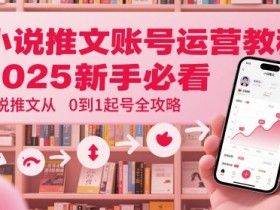 小说推文账号运营起号教程,2025新手必看,小说推文从0到1起号全攻略