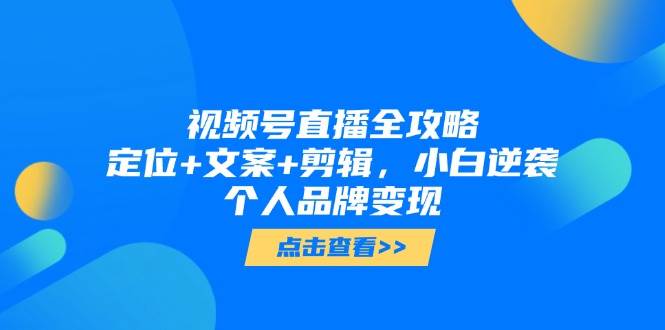 图片[1]-视频号直播全攻略，定位 文案 剪辑，小白逆袭个人品牌变现