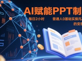 AI赋能PPT制作,每日2小时,普通人0基础实操月入7k+ 的变现攻略