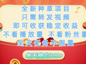 全新种草项目只需转发视频,即可收获稳定收益,不看播放量不看粉丝量,全天任务不限量,每天稳定3张【揭秘】