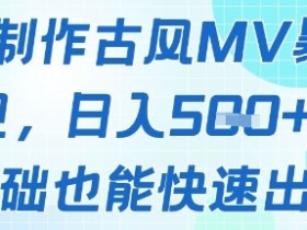 AI制作古风MV暴力变现,日入几张,0基础也能快速出片