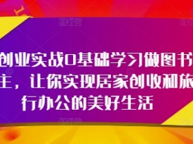 轻创业实战0基础学习做图书博主,让你实现居家创收和旅行办公的美好生活