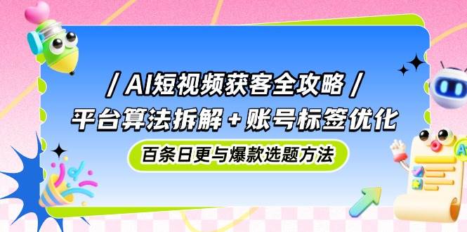 图片[1]-AI短视频获客全攻略：平台算法拆解 账号标签优化，百条日更与爆款选题方法