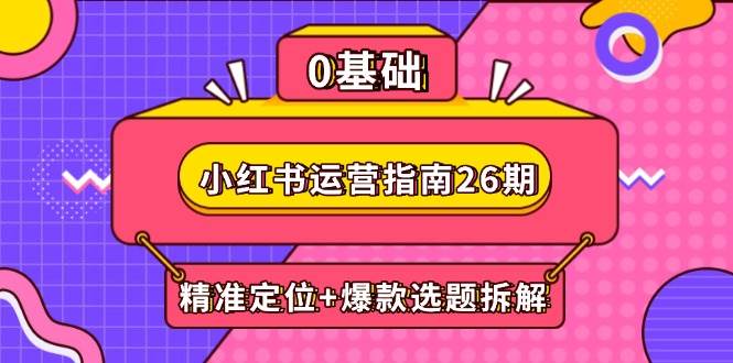 小红书运营指南26期：精准定位+爆款选题拆解,DeepSeek辅助创作与电商变现 -1