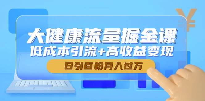 图片[1]-大健康流量掘金课，低成本引流 高收益变现，日引百粉月入过万