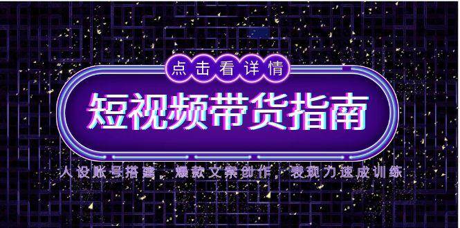 图片[1]-2025短视频带货指南，人设账号搭建，爆款文案创作，表现力速成训练