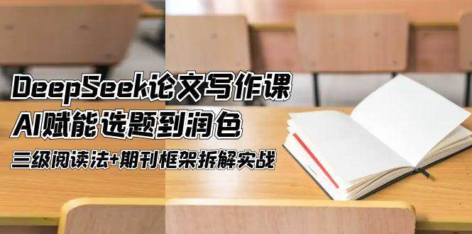 图片[1]-DeepSeek论文写作课，AI赋能选题到润色，三级阅读法 期刊框架拆解实战