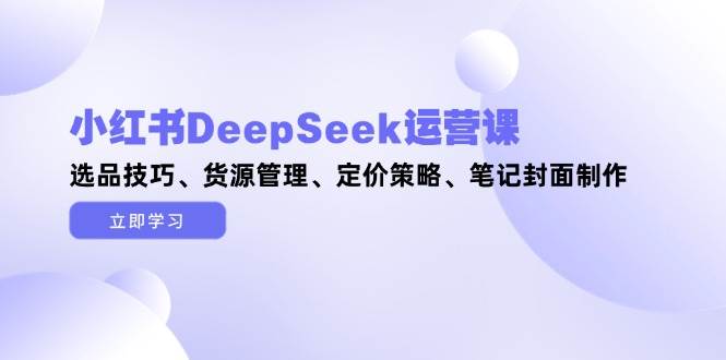 图片[1]-小红书DeepSeek运营课，选品技巧、货源管理、定价策略、笔记封面制作