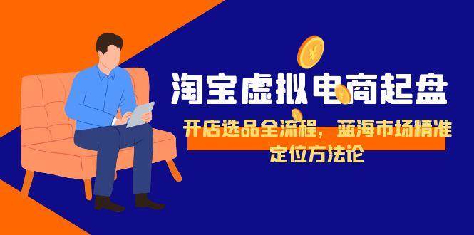 图片[1]-淘宝虚拟电商起盘，开店选品全流程，蓝海市场精准定位方法论