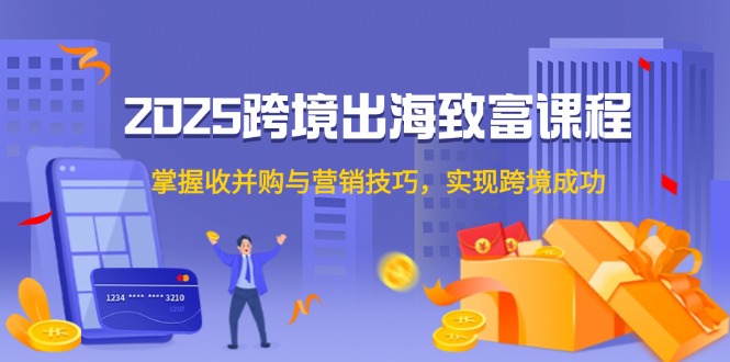 (14898期)2025跨境出海发家致富课程内容,把握收并购与营销方法,完成跨境电商取得成功
