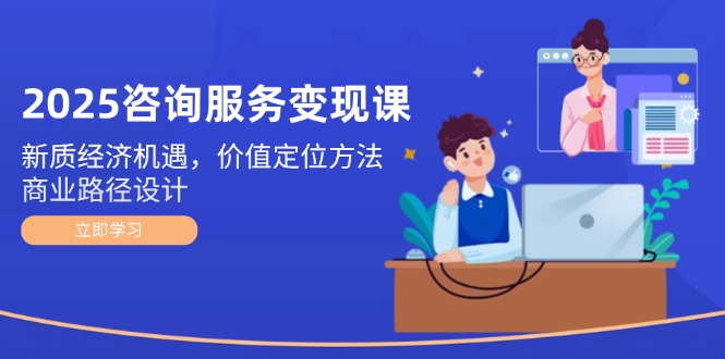 (14909期)2025技术咨询转现课:新质经济发展机会,价值定位方式,商业服务路径设计
