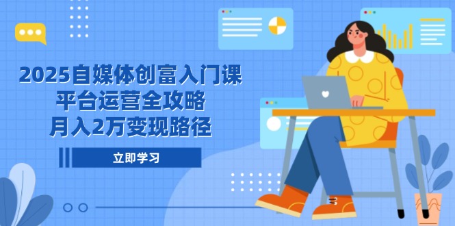 (14924期)2025自媒体创富入门课,平台运营全攻略,月入2万变现路径
