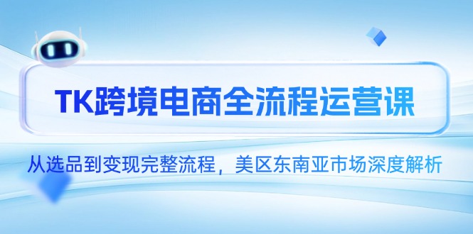 (14929期)TK跨境电商全流程运营课,从选品到变现完整流程,美区东南亚市场深度解析