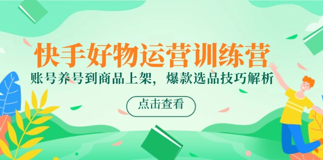 (14950期)快手好物经营夏令营,账户起号到产品上架,爆品选款方法分析
