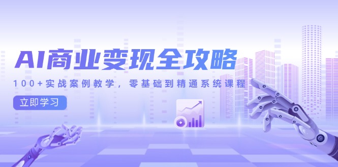 (14948期)AI商业化变现攻略大全,100 实战案例课堂教学,零基础到熟练系统课程