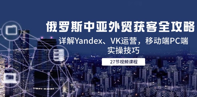 (14959期)俄国中亚国家出口外贸拓客攻略大全,详细说明Yandex、VK经营,手机端PC端实际操作方法