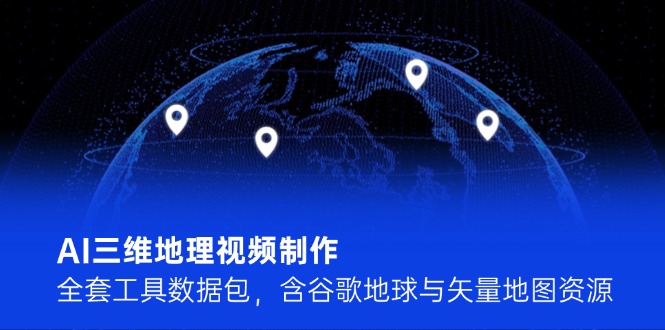 (14961期)AI三维地理视频制作,全套工具数据包,含谷歌地球与矢量地图资源
