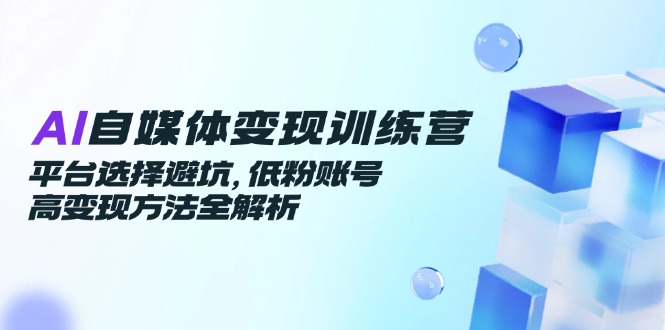 (14966期)AI自媒体变现训练营,平台选择避坑,低粉账号高变现方法全解析