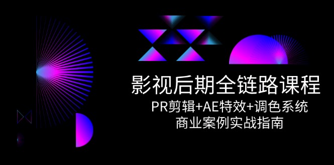(14967期)影视后期全链路课程,PR剪辑+AE特效+调色系统,商业案例实战指南