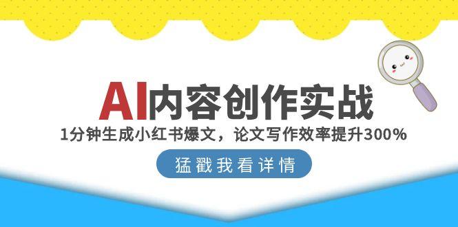 （15041期）AI内容创作实战：1分钟生成小红书爆文，论文写作效率提升300%