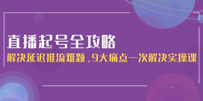 (15043期)直播起号全攻略:解决延迟推流难题,9大痛点一次解决实操课