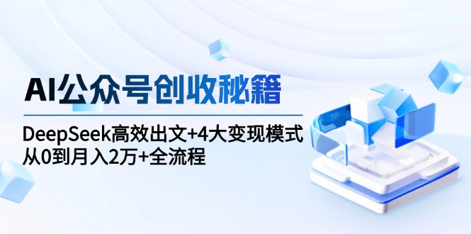 (15047期)AI公众号创收秘籍:DeepSeek高效出文+4大变现模式,从0到月入2万+全流程