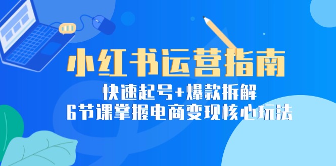 (15054期)小红书运营指南:快速起号+爆款拆解,6节课掌握电商变现核心玩法