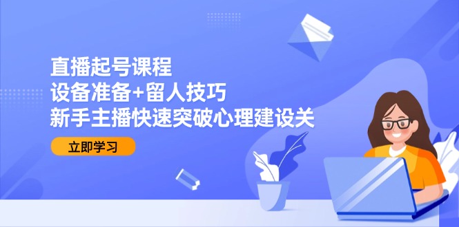 (15056期)直播起号课程:设备准备+留人技巧,新手主播快速突破心理建设关